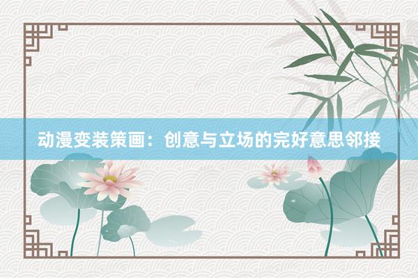 动漫变装策画:创意与立场的完好意思邻接